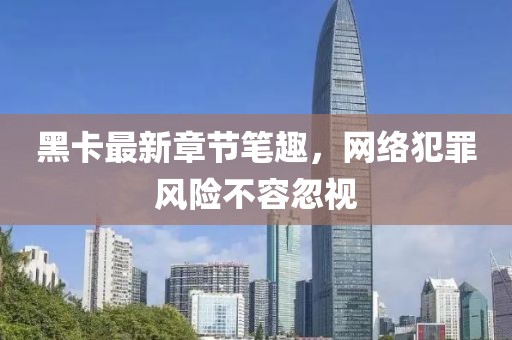 黑卡最新章節(jié)筆趣，網(wǎng)絡(luò)犯罪風(fēng)險(xiǎn)不容忽視