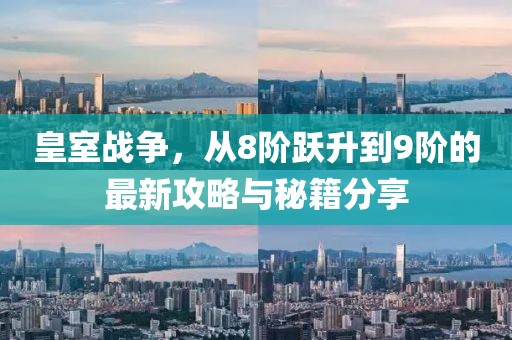 皇室戰(zhàn)爭(zhēng)，從8階躍升到9階的最新攻略與秘籍分享