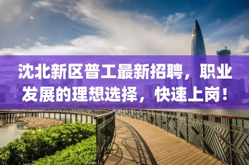 沈北新區(qū)普工最新招聘，職業(yè)發(fā)展的理想選擇，快速上崗！