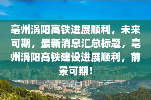 亳州渦陽高鐵進(jìn)展順利，未來可期，最新消息匯總標(biāo)題，亳州渦陽高鐵建設(shè)進(jìn)展順利，前景可期！