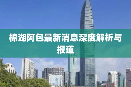 棉湖阿包最新消息深度解析與報道