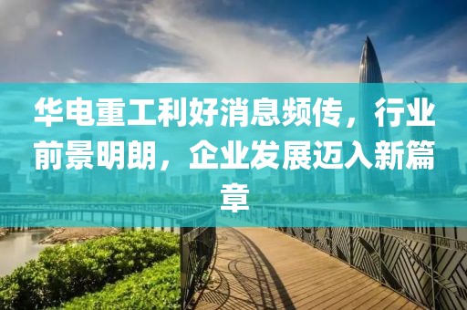 華電重工利好消息頻傳，行業(yè)前景明朗，企業(yè)發(fā)展邁入新篇章
