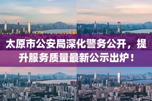太原市公安局深化警務(wù)公開，提升服務(wù)質(zhì)量最新公示出爐！
