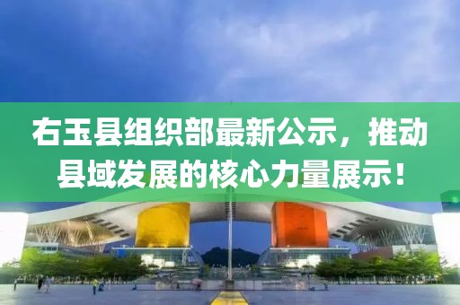 右玉縣組織部最新公示，推動縣域發(fā)展的核心力量展示！