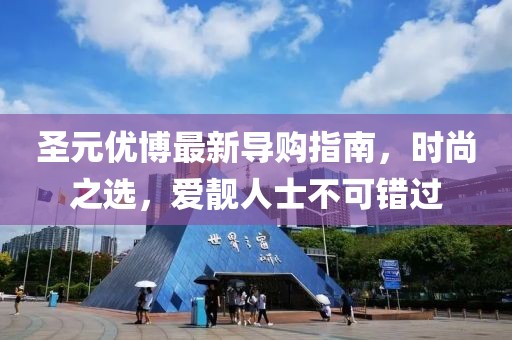 圣元優(yōu)博最新導(dǎo)購指南，時尚之選，愛靚人士不可錯過