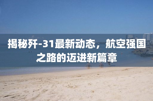 揭秘殲-31最新動(dòng)態(tài)，航空強(qiáng)國(guó)之路的邁進(jìn)新篇章