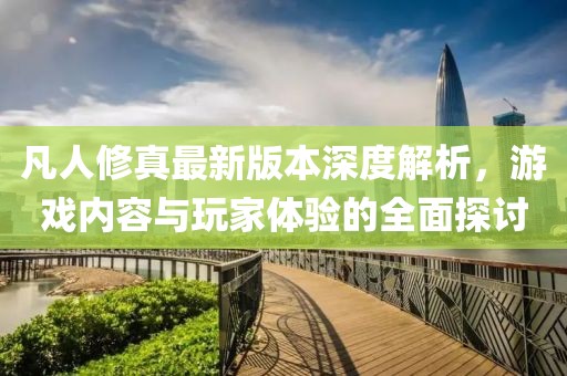 凡人修真最新版本深度解析，游戲內(nèi)容與玩家體驗(yàn)的全面探討