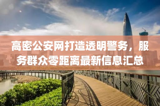 高密公安網(wǎng)打造透明警務(wù)，服務(wù)群眾零距離最新信息匯總