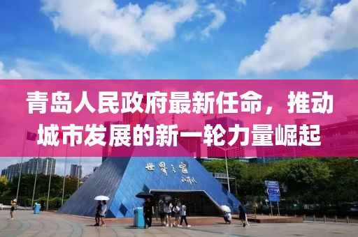 青島人民政府最新任命，推動城市發(fā)展的新一輪力量崛起