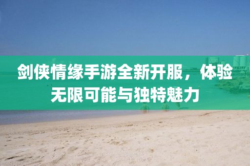 劍俠情緣手游全新開服，體驗(yàn)無限可能與獨(dú)特魅力