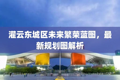 灌云東城區(qū)未來繁榮藍圖，最新規(guī)劃圖解析