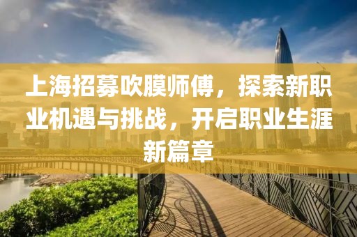 上海招募吹膜師傅，探索新職業(yè)機(jī)遇與挑戰(zhàn)，開啟職業(yè)生涯新篇章