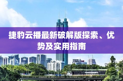 捷豹云播最新破解版探索、優(yōu)勢及實(shí)用指南