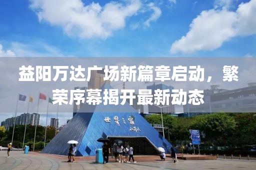 益陽(yáng)萬(wàn)達(dá)廣場(chǎng)新篇章啟動(dòng)，繁榮序幕揭開最新動(dòng)態(tài)