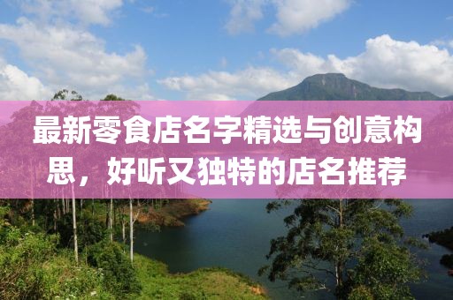 最新零食店名字精選與創(chuàng)意構思，好聽又獨特的店名推薦