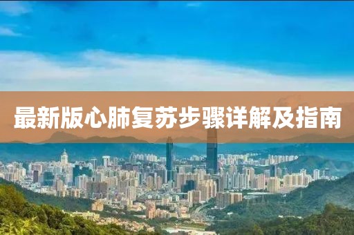 最新版心肺復(fù)蘇步驟詳解及指南