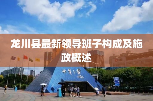 龍川縣最新領(lǐng)導(dǎo)班子構(gòu)成及施政概述