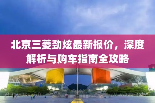 北京三菱勁炫最新報(bào)價(jià)，深度解析與購車指南全攻略