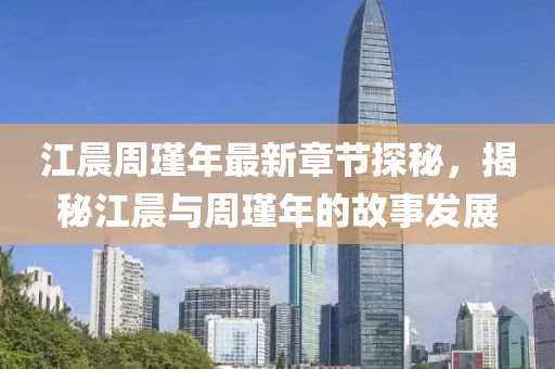 江晨周瑾年最新章節(jié)探秘，揭秘江晨與周瑾年的故事發(fā)展