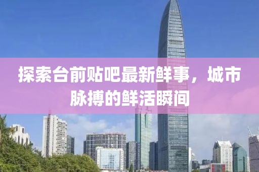 探索臺前貼吧最新鮮事，城市脈搏的鮮活瞬間