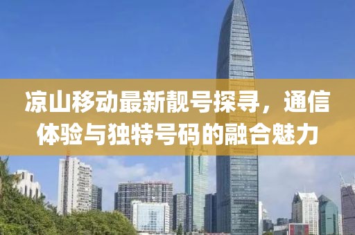 涼山移動最新靚號探尋，通信體驗與獨特號碼的融合魅力
