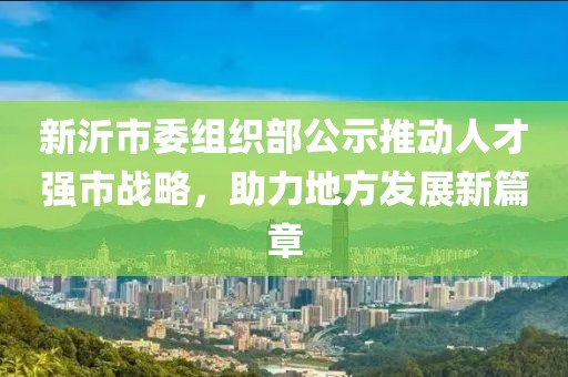 新沂市委組織部公示推動人才強市戰(zhàn)略，助力地方發(fā)展新篇章