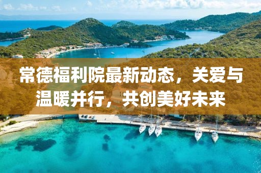 常德福利院最新動態(tài)，關(guān)愛與溫暖并行，共創(chuàng)美好未來
