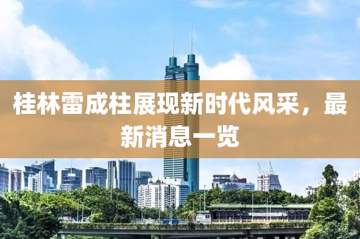桂林雷成柱展現(xiàn)新時(shí)代風(fēng)采，最新消息一覽