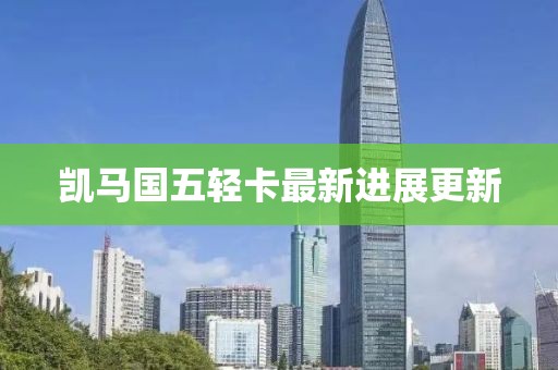凱馬國五輕卡最新進(jìn)展更新