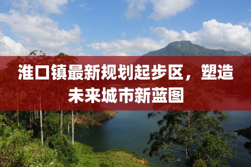 淮口鎮(zhèn)最新規(guī)劃起步區(qū)，塑造未來城市新藍(lán)圖