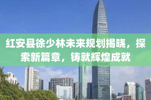 紅安縣徐少林未來規(guī)劃揭曉，探索新篇章，鑄就輝煌成就
