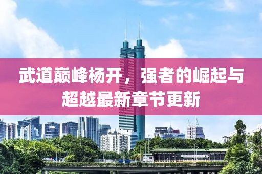 武道巔峰楊開，強者的崛起與超越最新章節(jié)更新