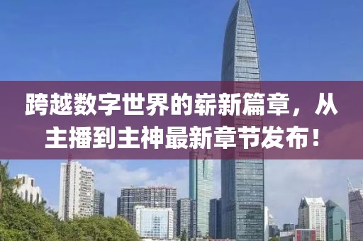 跨越數(shù)字世界的嶄新篇章，從主播到主神最新章節(jié)發(fā)布！