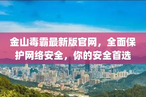 金山毒霸最新版官網(wǎng)，全面保護(hù)網(wǎng)絡(luò)安全，你的安全首選