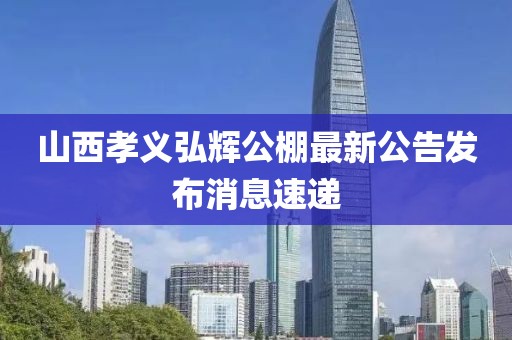 山西孝義弘輝公棚最新公告發(fā)布消息速遞