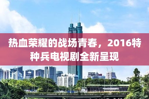 熱血榮耀的戰(zhàn)場青春，2016特種兵電視劇全新呈現