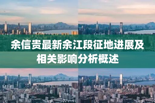 余信貴最新余江段征地進(jìn)展及相關(guān)影響分析概述