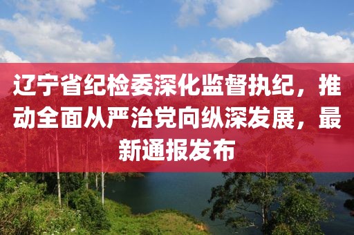 遼寧省紀檢委深化監(jiān)督執(zhí)紀，推動全面從嚴治黨向縱深發(fā)展，最新通報發(fā)布