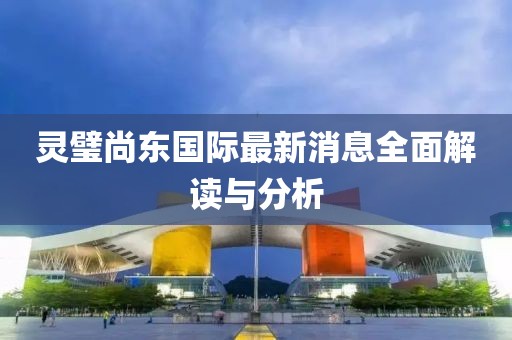 靈璧尚東國際最新消息全面解讀與分析