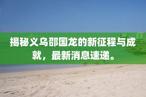揭秘義烏邵國龍的新征程與成就，最新消息速遞。