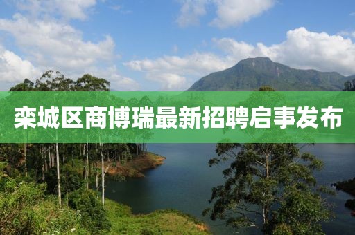 欒城區(qū)商博瑞最新招聘啟事發(fā)布