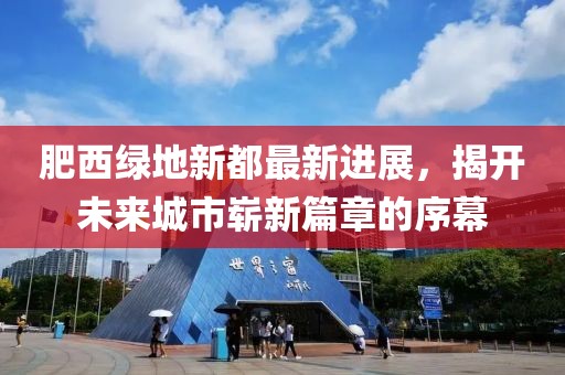 肥西綠地新都最新進(jìn)展，揭開未來(lái)城市嶄新篇章的序幕