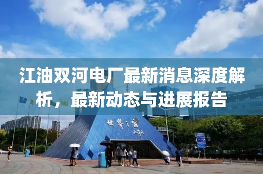 江油雙河電廠最新消息深度解析，最新動態(tài)與進(jìn)展報告