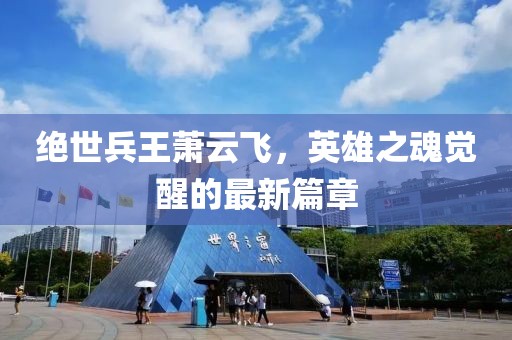 絕世兵王蕭云飛，英雄之魂覺醒的最新篇章