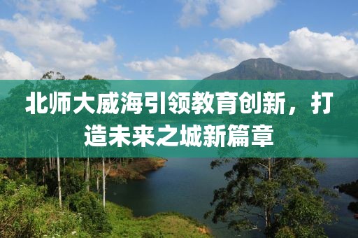 北師大威海引領(lǐng)教育創(chuàng)新，打造未來(lái)之城新篇章