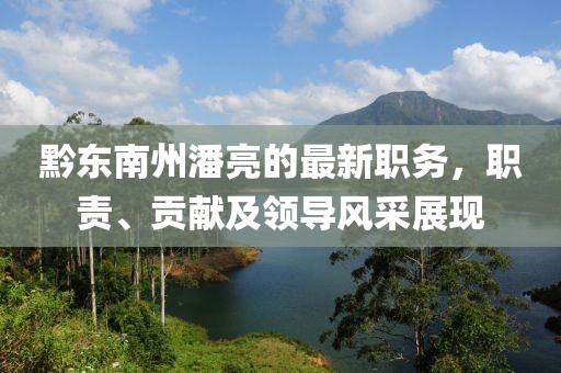黔東南州潘亮的最新職務，職責、貢獻及領(lǐng)導風采展現(xiàn)