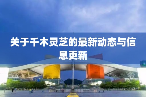 關(guān)于千木靈芝的最新動態(tài)與信息更新