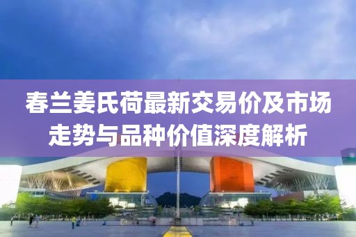 春蘭姜氏荷最新交易價(jià)及市場(chǎng)走勢(shì)與品種價(jià)值深度解析