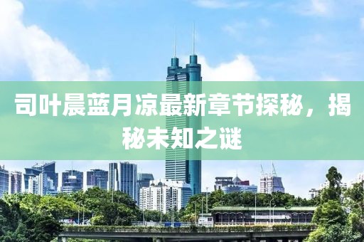 司葉晨藍(lán)月涼最新章節(jié)探秘，揭秘未知之謎