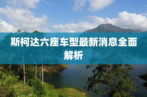 斯柯達(dá)六座車型最新消息全面解析